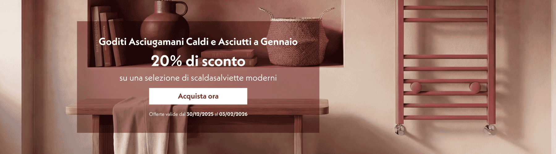 Goditi Asciugamani Caldi e Asciutti a Gennaio  20% di sconto su una selezione di scaldasalviette moderni  Acquista ora  Offerte valide dal 30/12/2025 al 03/02/2026
